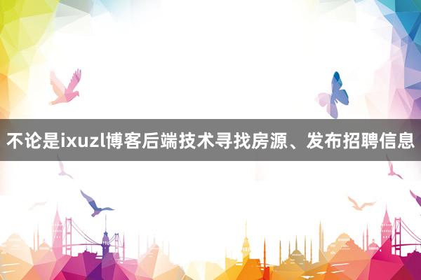 不论是ixuzl博客后端技术寻找房源、发布招聘信息