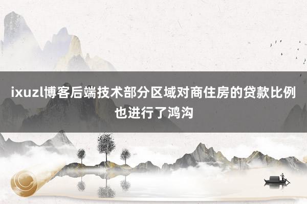ixuzl博客后端技术部分区域对商住房的贷款比例也进行了鸿沟