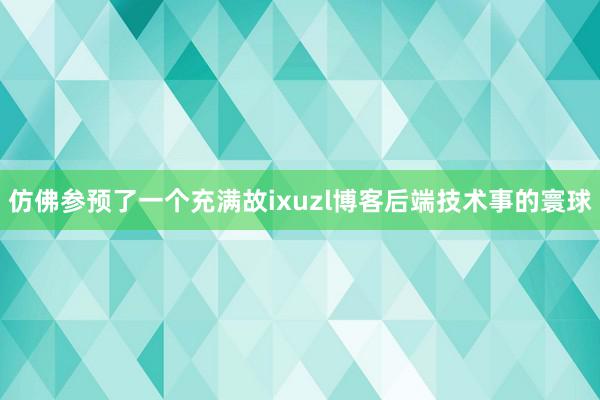 仿佛参预了一个充满故ixuzl博客后端技术事的寰球