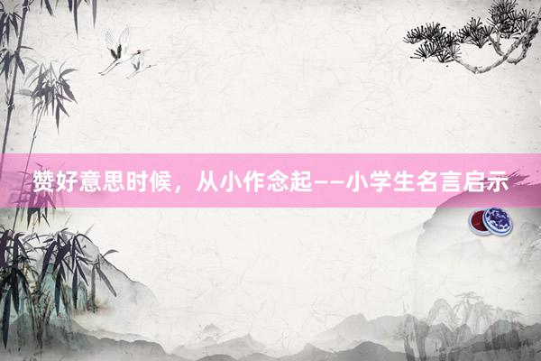 赞好意思时候，从小作念起——小学生名言启示