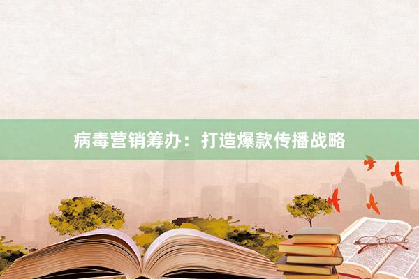 病毒营销筹办:打造爆款传播战略